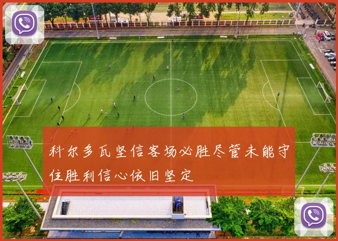 科尔多瓦坚信客场必胜尽管未能守住胜利信心依旧坚定