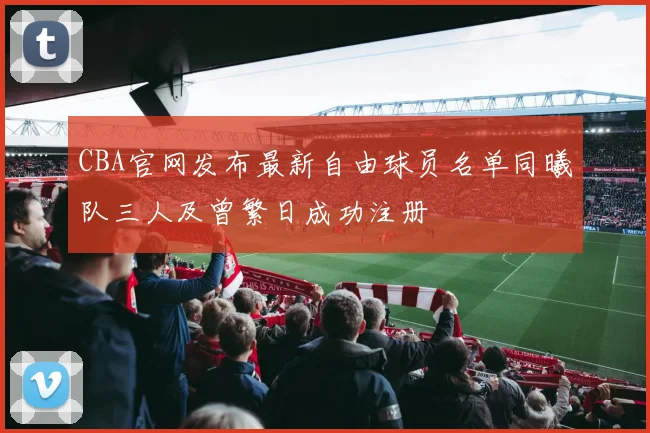 CBA官网发布最新自由球员名单同曦队三人及曾繁日成功注册