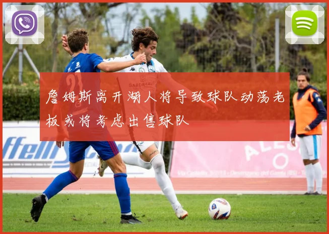 詹姆斯离开湖人将导致球队动荡老板或将考虑出售球队