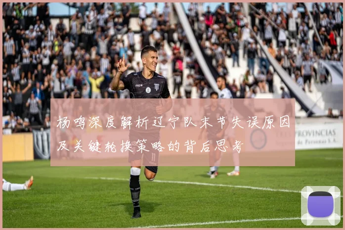 杨鸣深度解析辽宁队末节失误原因及关键轮换策略的背后思考